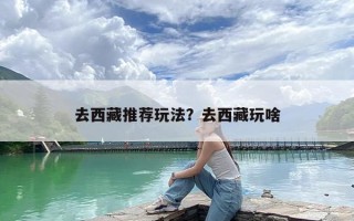 去西藏推荐玩法？去西藏玩啥