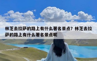 林芝去拉萨的路上有什么著名景点？林芝去拉萨的路上有什么著名景点呢