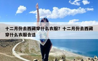 十二月份去西藏穿什么衣服？十二月份去西藏穿什么衣服合适