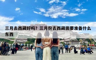 三月去西藏好吗？三月份去西藏需要准备什么东西