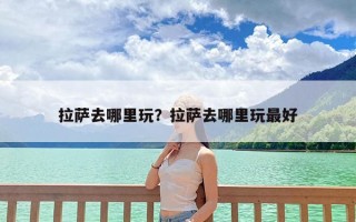 拉萨去哪里玩？拉萨去哪里玩最好