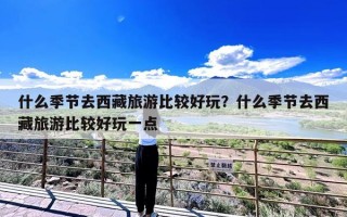 什么季节去西藏旅游比较好玩？什么季节去西藏旅游比较好玩一点