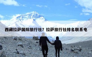 西藏拉萨国际旅行社？拉萨旅行社排名联系电