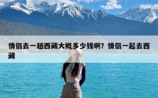 情侣去一趟西藏大概多少钱啊？情侣一起去西藏