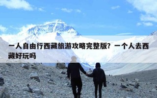 一人自由行西藏旅游攻略完整版？一个人去西藏好玩吗