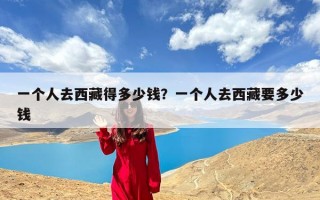 一个人去西藏得多少钱？一个人去西藏要多少钱
