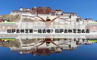 拉萨去林芝第一站去哪？拉萨去林芝怎么去