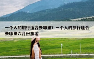 一个人的旅行适合去哪里？一个人的旅行适合去哪里六月份旅游
