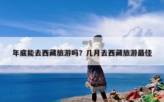 年底能去西藏旅游吗？几月去西藏旅游最佳