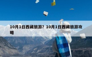 10月1日西藏旅游？10月1日西藏旅游攻略