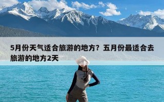 5月份天气适合旅游的地方？五月份最适合去旅游的地方2天