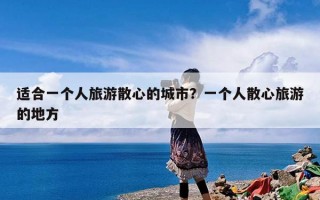 适合一个人旅游散心的城市？一个人散心旅游的地方