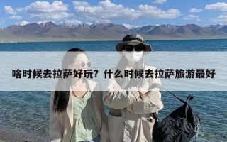 啥时候去拉萨好玩？什么时候去拉萨旅游最好