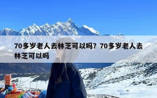 70多岁老人去林芝可以吗？70多岁老人去林芝可以吗