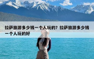 拉萨旅游多少钱一个人玩的？拉萨旅游多少钱一个人玩的好