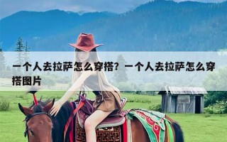 一个人去拉萨怎么穿搭？一个人去拉萨怎么穿搭图片