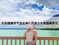 六月西藏天气怎么样？六月二十号西藏天气