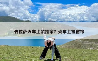 去拉萨火车上装挂帘？火车上拉窗帘