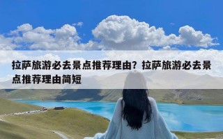 拉萨旅游必去景点推荐理由？拉萨旅游必去景点推荐理由简短