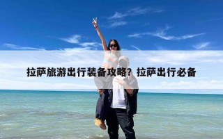 拉萨旅游出行装备攻略？拉萨出行必备