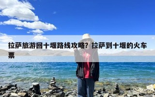 拉萨旅游回十堰路线攻略？拉萨到十堰的火车票