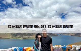 拉萨旅游在哪里找团好？拉萨旅游去哪里