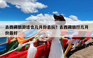 去西藏旅游适合几月份去玩？去西藏旅行几月份最好