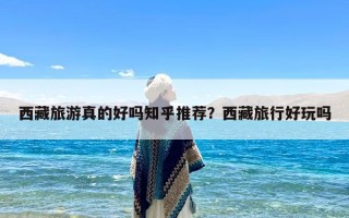 西藏旅游真的好吗知乎推荐？西藏旅行好玩吗