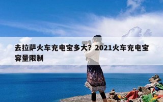 去拉萨火车充电宝多大？2021火车充电宝容量限制