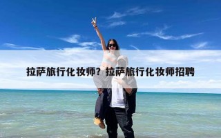 拉萨旅行化妆师？拉萨旅行化妆师招聘