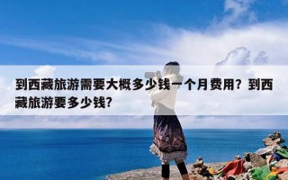 到西藏旅游需要大概多少钱一个月费用？到西藏旅游要多少钱?