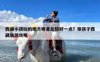 西藏小孩玩的地方哪里比较好一点？带孩子西藏旅游攻略