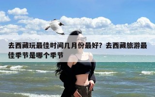 去西藏玩最佳时间几月份最好？去西藏旅游最佳季节是哪个季节