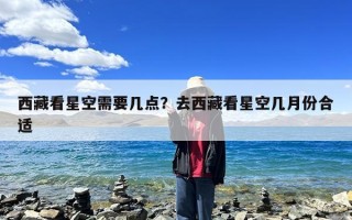 西藏看星空需要几点？去西藏看星空几月份合适