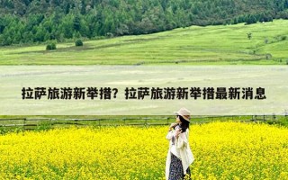 拉萨旅游新举措？拉萨旅游新举措最新消息
