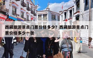西藏旅游景点门票价格多少？西藏旅游景点门票价格多少一张
