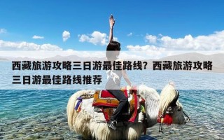 西藏旅游攻略三日游最佳路线？西藏旅游攻略三日游最佳路线推荐