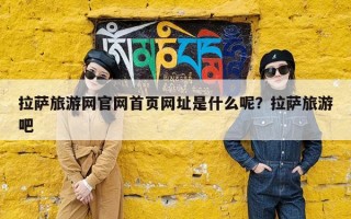 拉萨旅游网官网首页网址是什么呢？拉萨旅游吧