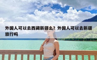 外国人可以去西藏新疆么？外国人可以去新疆旅行吗