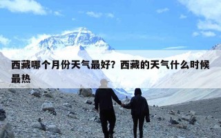 西藏哪个月份天气最好？西藏的天气什么时候最热