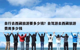 自行去西藏旅游要多少钱？自驾游去西藏旅游费用多少钱