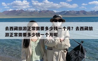 去西藏旅游正常需要多少钱一个月？去西藏旅游正常需要多少钱一个月呢