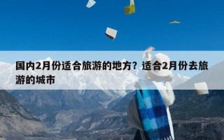 国内2月份适合旅游的地方？适合2月份去旅游的城市