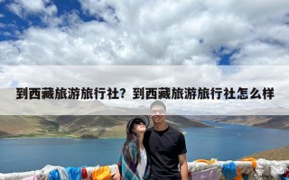 到西藏旅游旅行社？到西藏旅游旅行社怎么样