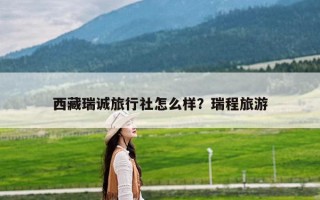 西藏瑞诚旅行社怎么样？瑞程旅游