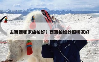 去西藏哪家旅拍好？西藏拍婚纱照哪家好