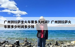 广州到拉萨坐火车要多久时间？广州到拉萨火车票多少时间多少钱