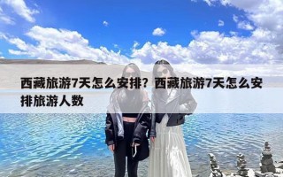 西藏旅游7天怎么安排？西藏旅游7天怎么安排旅游人数