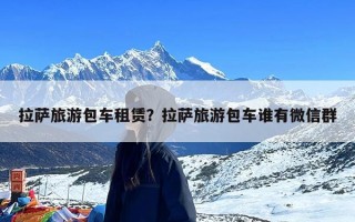 拉萨旅游包车租赁？拉萨旅游包车谁有微信群