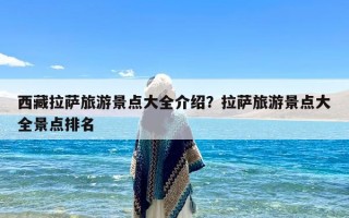 西藏拉萨旅游景点大全介绍？拉萨旅游景点大全景点排名